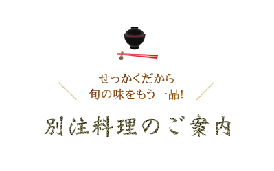 せっかくだから旬の味をもう逸品！　別注料理のご案内