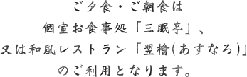 ご夕食・ご朝食は個室お食事処「三眠亭」、又は和風レストラン「翌檜(あすなろ)」のご利用となります。